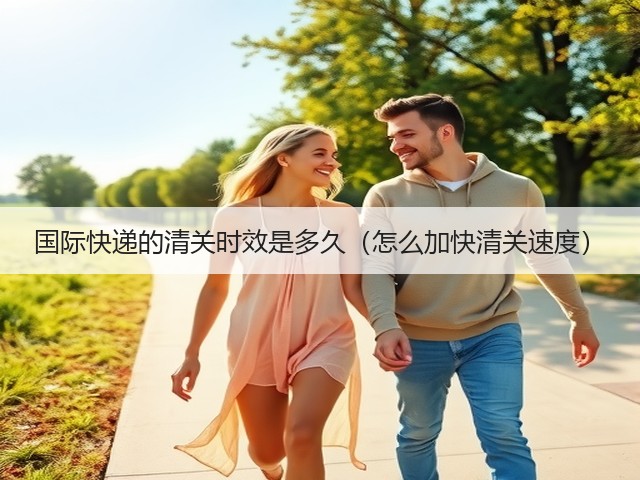 国际快递的清关时效是多久（怎么加快清关速度）(图1)
