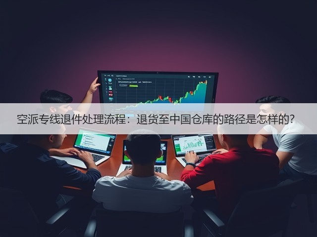 空派专线退件处理流程:退货至中国仓库的路径是怎样的?(图3) 空派专线退件处理流程:退货至中国仓库的路径是怎样的?(图3)