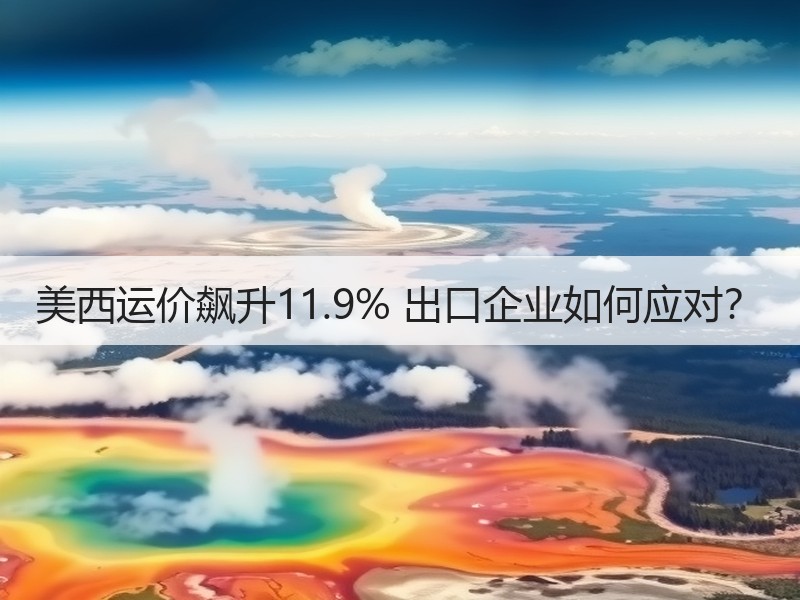 美西运价飙升11.9% 出口企业如何应对？