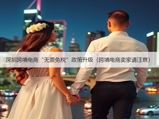 深圳跨境电商“无票免税”政策升级(跨境电商卖家请注意)(图3) 深圳跨境电商“无票免税”政策升级(跨境电商卖家请注意)(图3)