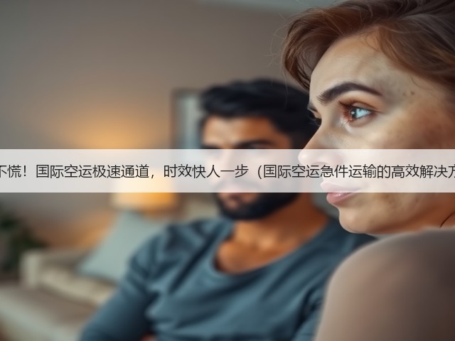 急件不慌!国际空运极速通道,时效快人一步(国际空运急件运输的高效解决方案)(图1) 急件不慌!国际空运极速通道,时效快人一步(国际空运急件运输的高效解决方案)(图1)