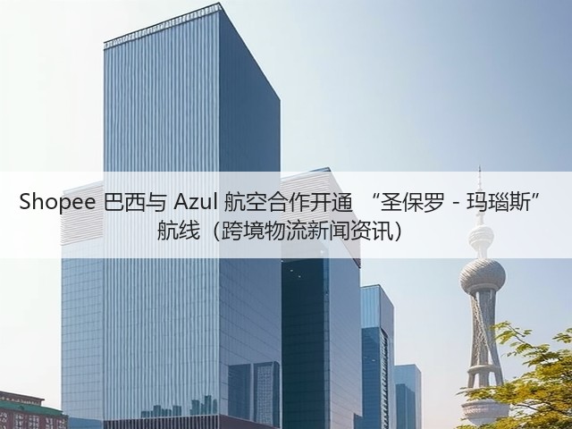 Shopee 巴西与 Azul 航空合作开通 “圣保罗 - 玛瑙斯” 航线(跨境物流新闻资讯)(图4) Shopee 巴西与 Azul 航空合作开通 “圣保罗 - 玛瑙斯” 航线(跨境物流新闻资讯)(图4)