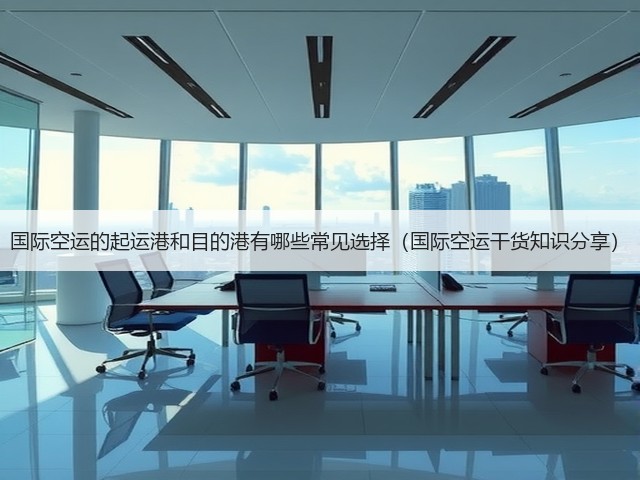 国际空运的起运港和目的港有哪些常见选择(国际空运干货知识分享)(图2) 国际空运的起运港和目的港有哪些常见选择(国际空运干货知识分享)(图2)