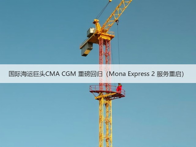 国际海运巨头CMA CGM 重磅回归（Mona Express 2 服务重启）(图3)