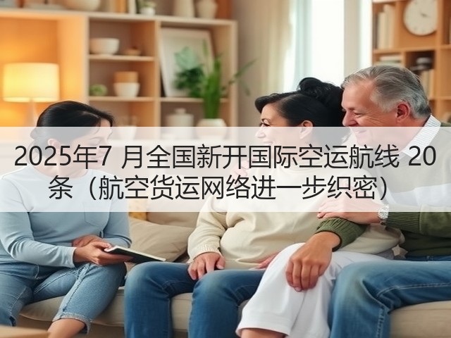2025年7 月全国新开国际空运航线 20 条(航空货运网络进一步织密)(图1) 2025年7 月全国新开国际空运航线 20 条(航空货运网络进一步织密)(图1)