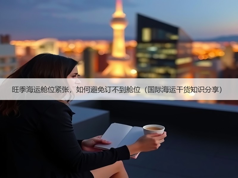 旺季海运舱位紧张，如何避免订不到舱位（国际海运干货知识分享）