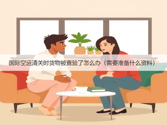 国际空运清关时货物被查验了怎么办(需要准备什么资料)(图2) 国际空运清关时货物被查验了怎么办(需要准备什么资料)(图2)