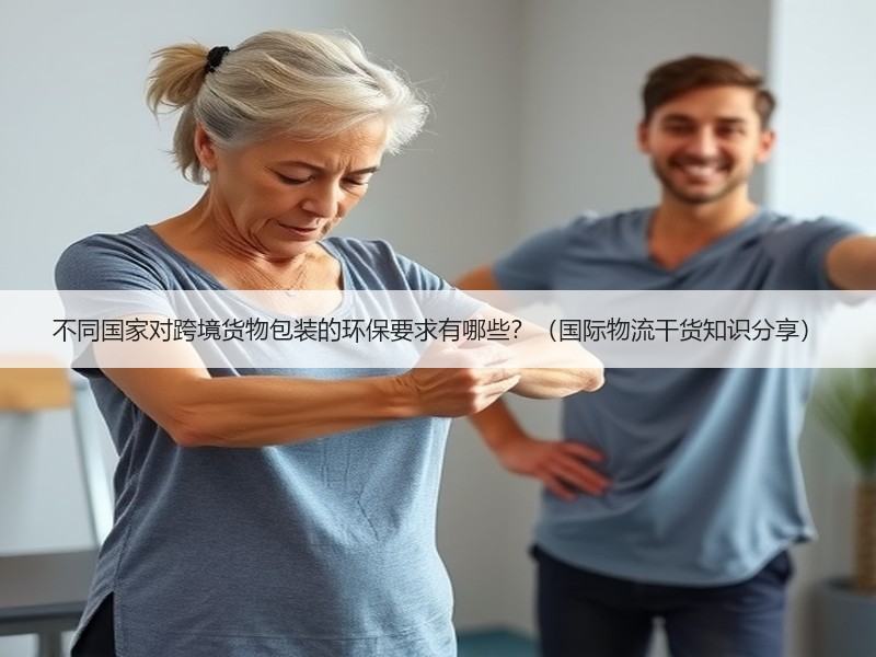不同国家对跨境货物包装的环保要求有哪些?(国际物流干货知识分享) 不同国家对跨境货物包装的环保要求有哪些?(国际物流干货知识分享)