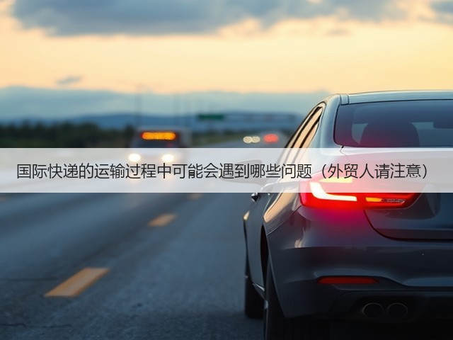 国际快递的运输过程中可能会遇到哪些问题(外贸人请注意)(图3) 国际快递的运输过程中可能会遇到哪些问题(外贸人请注意)(图3)