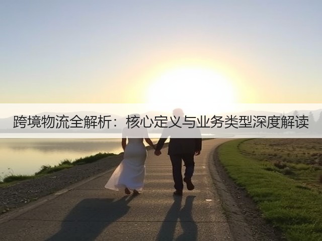 跨境物流全解析:核心定义与业务类型深度解读(图2) 跨境物流全解析:核心定义与业务类型深度解读(图2)