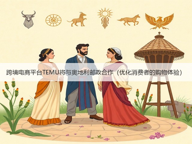 跨境电商平台TEMU将与奥地利邮政合作(优化消费者的购物体验)(图1) 跨境电商平台TEMU将与奥地利邮政合作(优化消费者的购物体验)(图1)