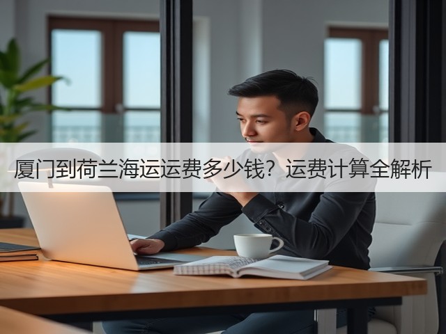 厦门到荷兰海运运费多少钱?运费计算全解析(图2) 厦门到荷兰海运运费多少钱?运费计算全解析(图2)
