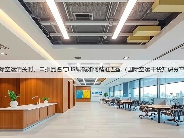 国际空运清关时,申报品名与HS编码如何精准匹配(国际空运干货知识分享)(图1) 国际空运清关时,申报品名与HS编码如何精准匹配(国际空运干货知识分享)(图1)