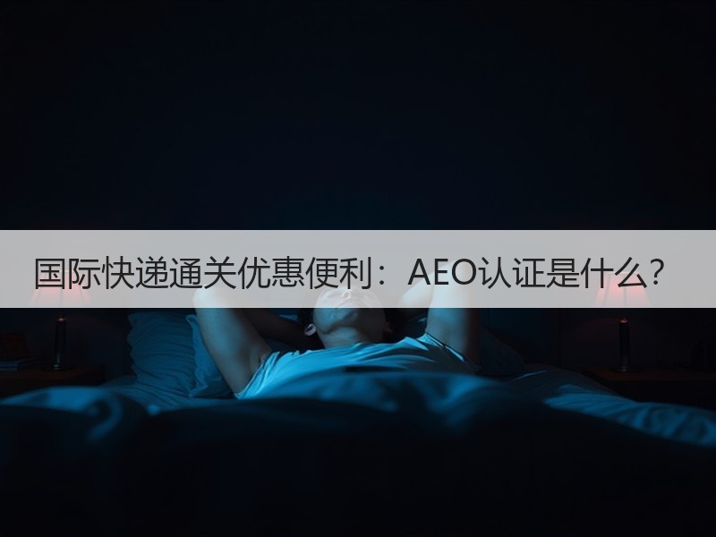 国际快递通关优惠便利:AEO认证是什么? 国际快递通关优惠便利:AEO认证是什么?