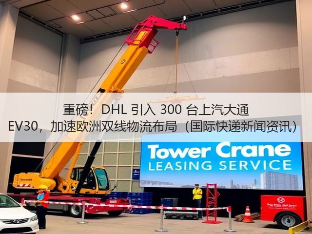 重磅!DHL 引入 300 台上汽大通 EV30,加速欧洲双线物流布局(国际快递新闻资讯)(图3) 重磅!DHL 引入 300 台上汽大通 EV30,加速欧洲双线物流布局(国际快递新闻资讯)(图3)