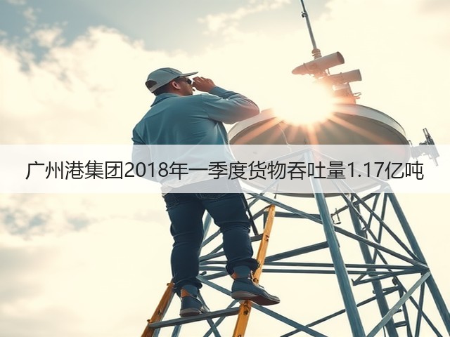 广州港集团2018年一季度货物吞吐量1.17亿吨(图1) 广州港集团2018年一季度货物吞吐量1.17亿吨(图1)
