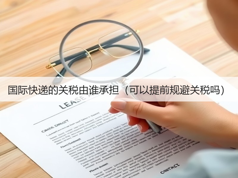 国际快递的关税由谁承担（可以提前规避关税吗）
