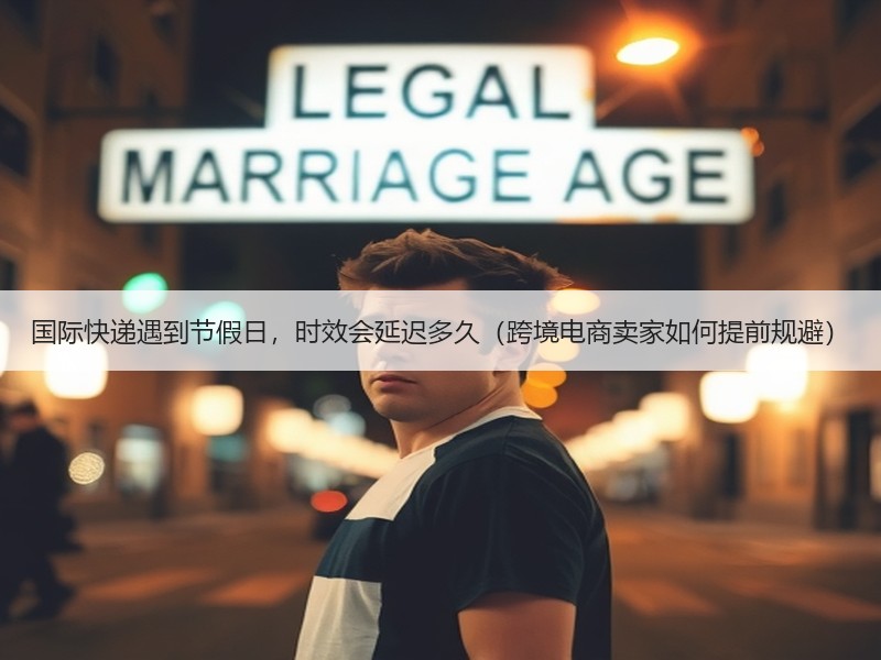 国际快递遇到节假日，时效会延迟多久（跨境电商卖家如何提前规避）