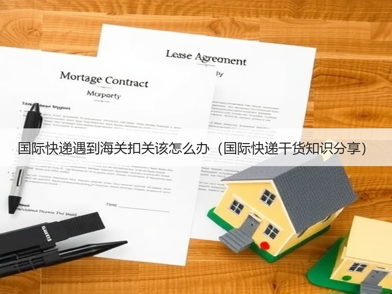 国际快递遇到海关扣关该怎么办（国际快递干货知识分享）