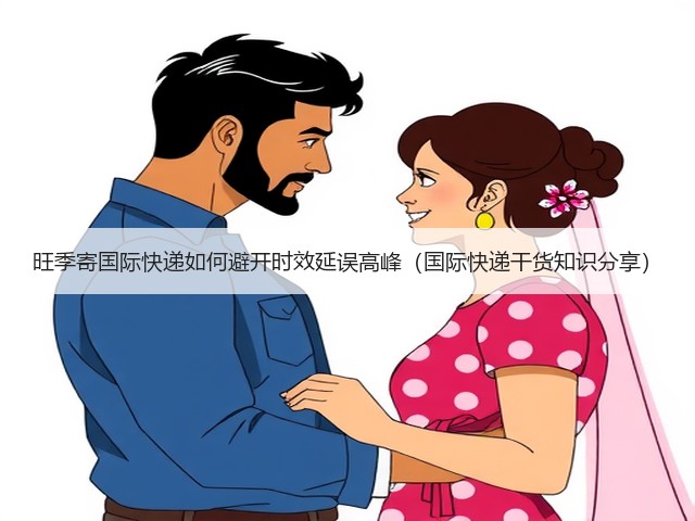 旺季寄国际快递如何避开时效延误高峰(国际快递干货知识分享)(图3) 旺季寄国际快递如何避开时效延误高峰(国际快递干货知识分享)(图3)