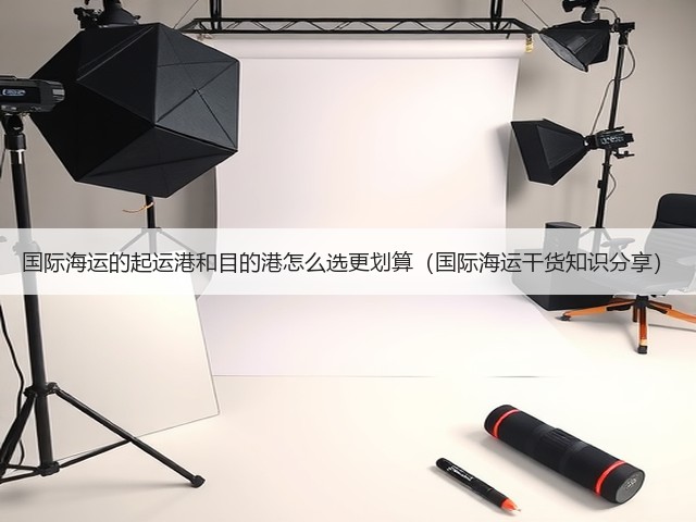 国际海运的起运港和目的港怎么选更划算(国际海运干货知识分享)(图1) 国际海运的起运港和目的港怎么选更划算(国际海运干货知识分享)(图1)