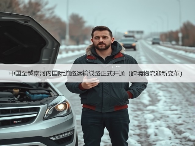 中国至越南河内国际道路运输线路正式开通(跨境物流迎新变革)(图2) 中国至越南河内国际道路运输线路正式开通(跨境物流迎新变革)(图2)