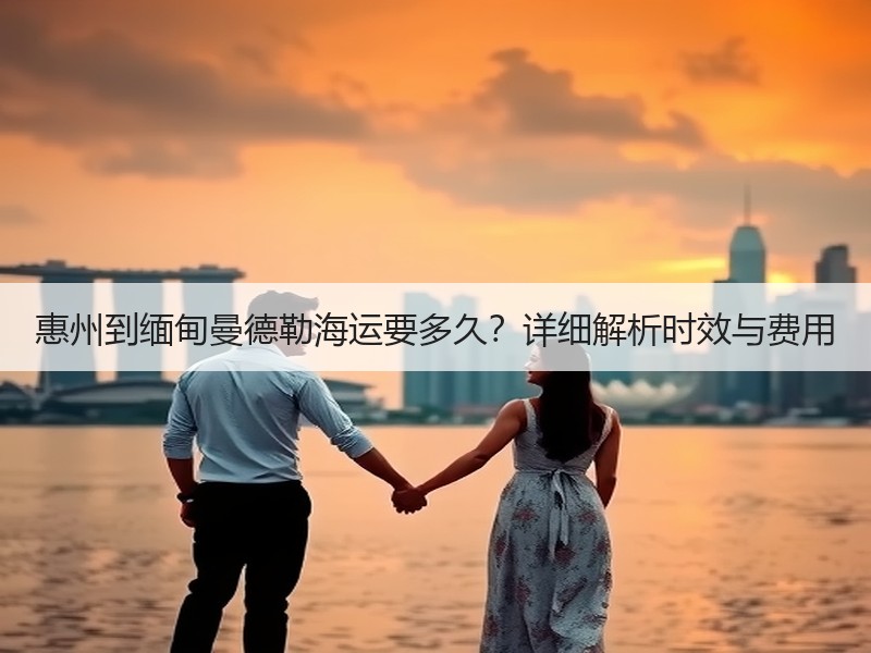 惠州到缅甸曼德勒海运要多久?详细解析时效与费用 惠州到缅甸曼德勒海运要多久?详细解析时效与费用