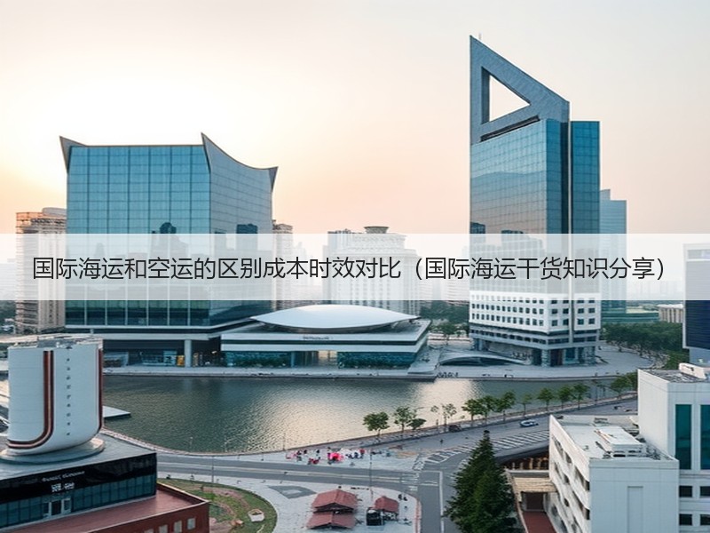 国际海运和空运的区别成本时效对比（国际海运干货知识分享）