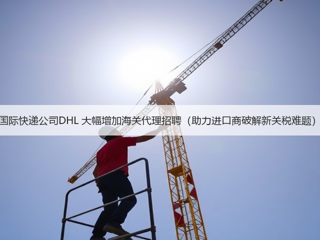 国际快递公司DHL 大幅增加海关代理招聘(助力进口商破解新关税难题)(图1) 国际快递公司DHL 大幅增加海关代理招聘(助力进口商破解新关税难题)(图1)