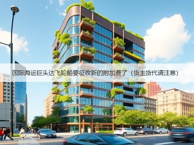 国际海运巨头达飞轮船要征收新的附加费了(货主货代请注意)(图3) 国际海运巨头达飞轮船要征收新的附加费了(货主货代请注意)(图3)