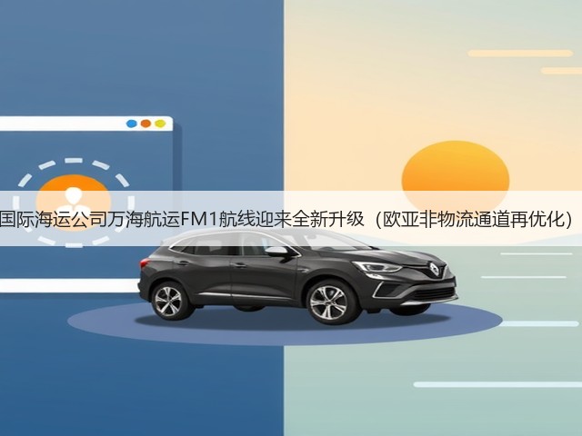 国际海运公司万海航运FM1航线迎来全新升级(欧亚非物流通道再优化)(图3) 国际海运公司万海航运FM1航线迎来全新升级(欧亚非物流通道再优化)(图3)