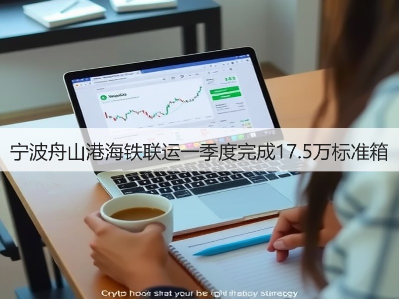 宁波舟山港海铁联运一季度完成17.5万标准箱 宁波舟山港海铁联运一季度完成17.5万标准箱