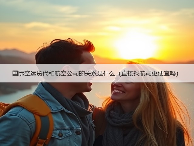 国际空运货代和航空公司的关系是什么（直接找航司更便宜吗）(图1)