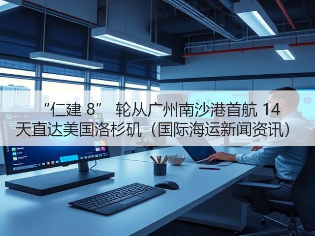“仁建 8” 轮从广州南沙港首航 14 天直达美国洛杉矶(国际海运新闻资讯)(图1) “仁建 8” 轮从广州南沙港首航 14 天直达美国洛杉矶(国际海运新闻资讯)(图1)