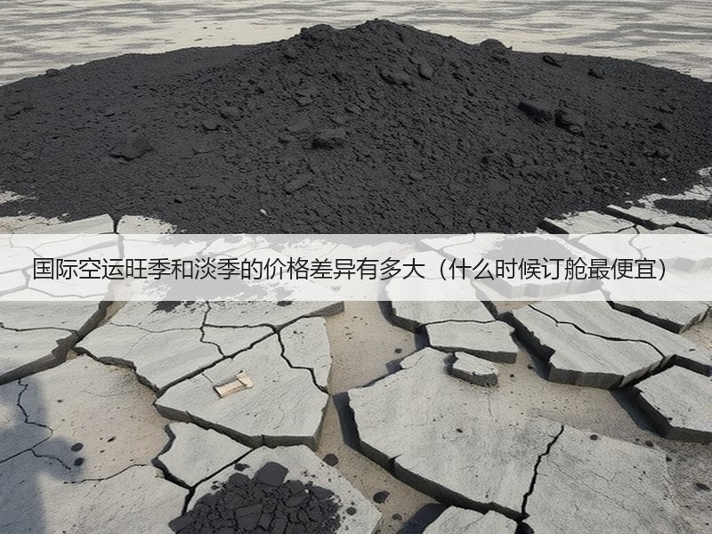 国际空运旺季和淡季的价格差异有多大（什么时候订舱最便宜）