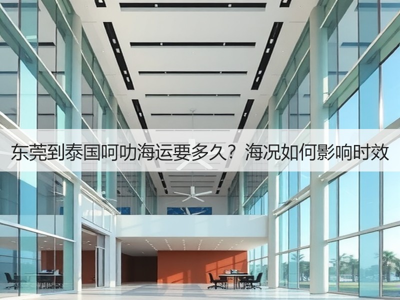 东莞到泰国呵叻海运要多久?海况如何影响时效 东莞到泰国呵叻海运要多久?海况如何影响时效