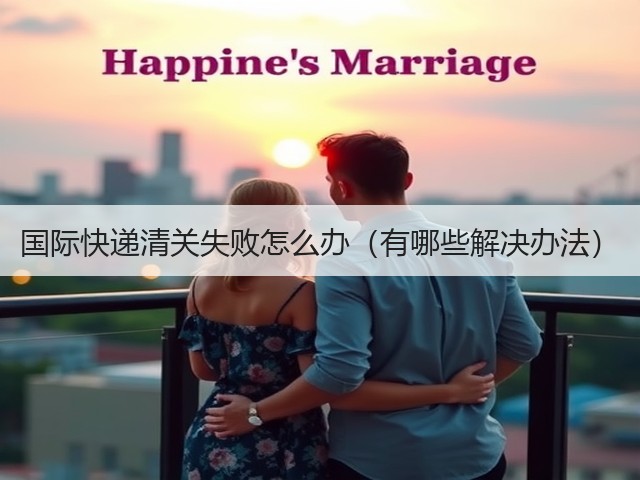 国际快递清关失败怎么办（有哪些解决办法）(图1)