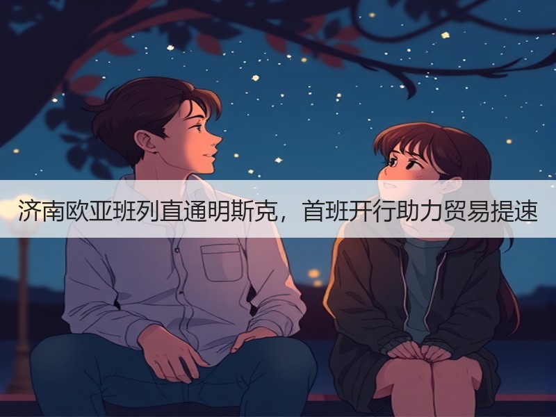 济南欧亚班列直通明斯克,首班开行助力贸易提速 济南欧亚班列直通明斯克,首班开行助力贸易提速