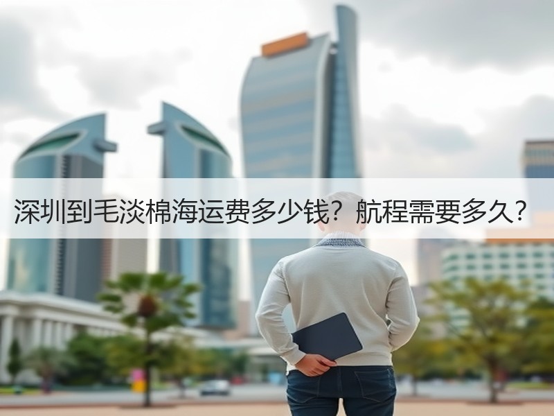 深圳到毛淡棉海运费多少钱?航程需要多久? 深圳到毛淡棉海运费多少钱?航程需要多久?