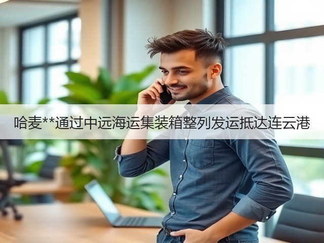 哈麦**通过中远海运集装箱整列发运抵达连云港(图1) 哈麦**通过中远海运集装箱整列发运抵达连云港(图1)