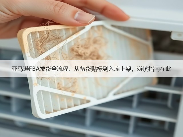 亚马逊FBA发货全流程：从备货贴标到入库上架，避坑指南在此(图1)