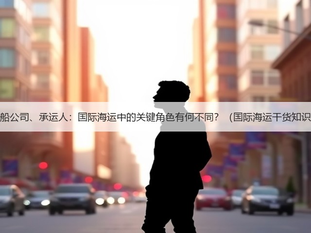 货代、船公司、承运人:国际海运中的关键角色有何不同?(国际海运干货知识分享)(图3) 货代、船公司、承运人:国际海运中的关键角色有何不同?(国际海运干货知识分享)(图3)