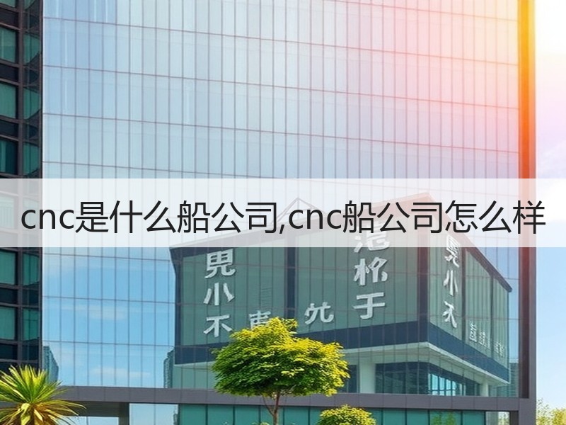 cnc是什么船公司,cnc船公司怎么样 cnc是什么船公司,cnc船公司怎么样