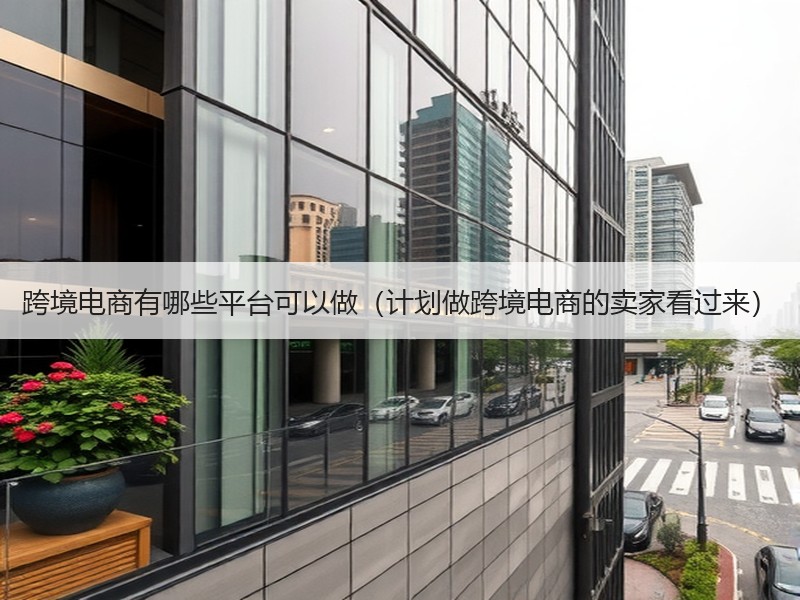 跨境电商有哪些平台可以做(计划做跨境电商的卖家看过来) 跨境电商有哪些平台可以做(计划做跨境电商的卖家看过来)