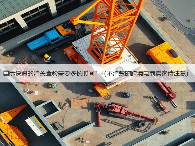国际快递的清关查验需要多长时间?(不清楚的跨境电商卖家请注意)(图3) 国际快递的清关查验需要多长时间?(不清楚的跨境电商卖家请注意)(图3)
