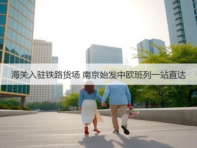 海关入驻铁路货场 南京始发中欧班列一站直达(图1) 海关入驻铁路货场 南京始发中欧班列一站直达(图1)