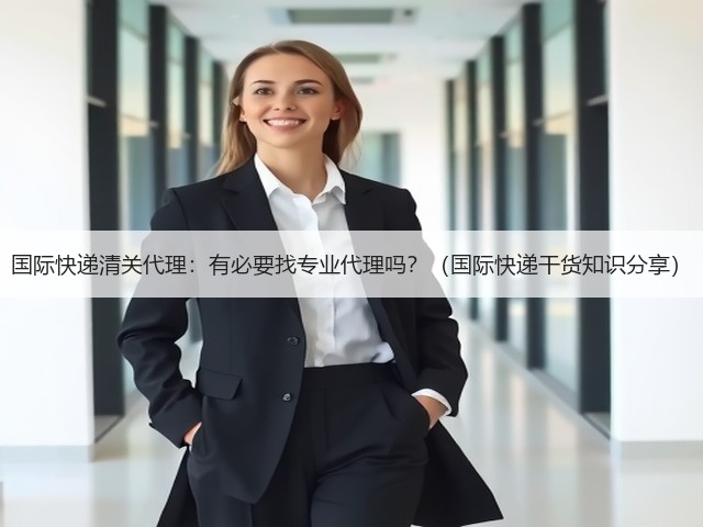 国际快递清关代理:有必要找专业代理吗?(国际快递干货知识分享)(图3) 国际快递清关代理:有必要找专业代理吗?(国际快递干货知识分享)(图3)