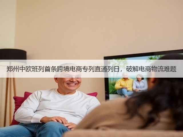 郑州中欧班列首条跨境电商专列直通列日，破解电商物流难题(图1)