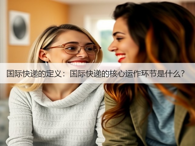 国际快递的定义:国际快递的核心运作环节是什么?(图1) 国际快递的定义:国际快递的核心运作环节是什么?(图1)