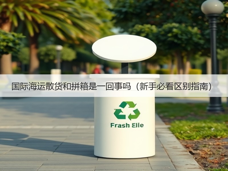 国际海运散货和拼箱是一回事吗（新手必看区别指南）